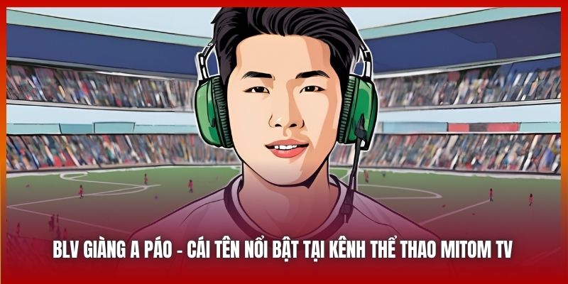 BLV Giàng A Páo | Cái Tên Nổi Bật Tại Kênh Thể Thao Mitom TV