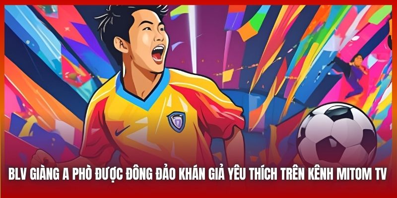 BLV Giàng A Phò được đông đảo khán giả yêu thích trên kênh Mitom TV