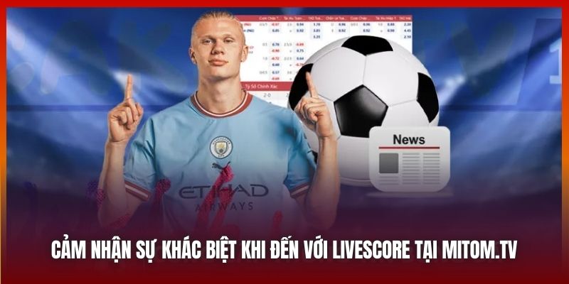 Cảm nhận sự khác biệt khi đến với Livescore tại Mitom.tv