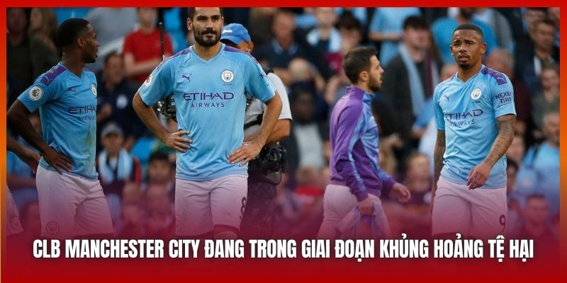 CLB Manchester City đang trong giai đoạn khủng hoảng tệ hại