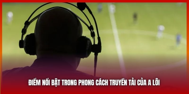 Điểm nổi bật trong phong cách truyền tải của A Lôi