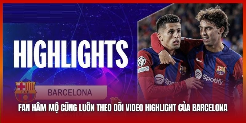 Fan hâm mộ cũng luôn theo dõi video highlight của Barcelona