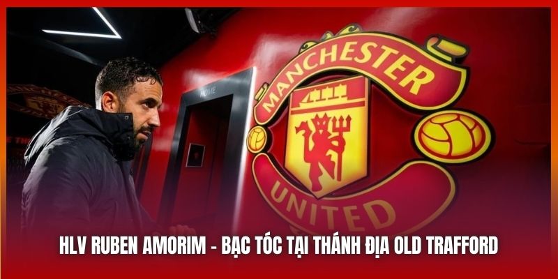 HLV Ruben Amorim - Bạc Tóc Ngay Tại Thánh Địa Old Trafford