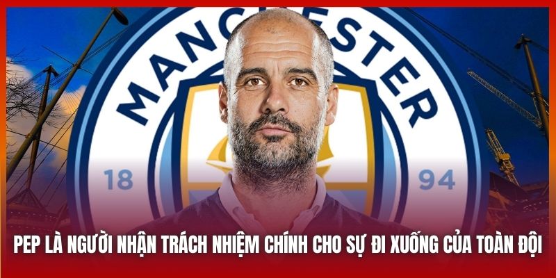 Pep là người nhận trách nhiệm chính cho sự đi xuống của toàn đội