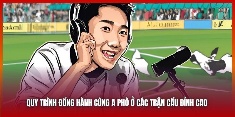 Quy trình đồng hành cùng A Phò ở các trận cầu đỉnh cao