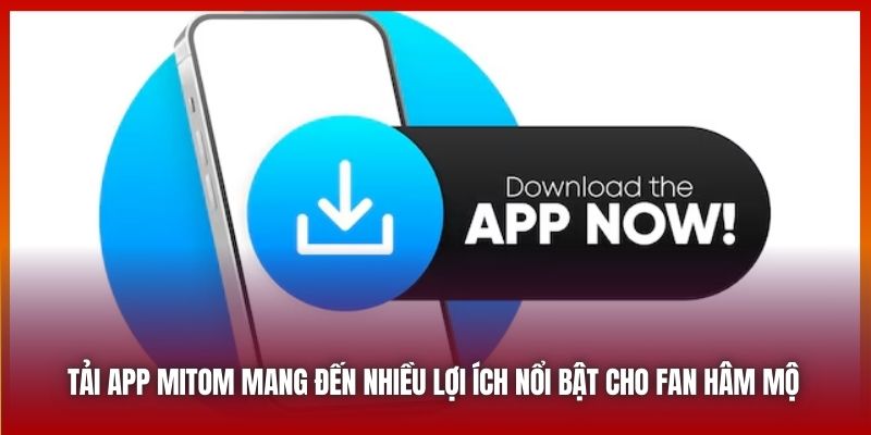 Tải app Mitom mang đến nhiều lợi ích nổi bật cho fan hâm mộ