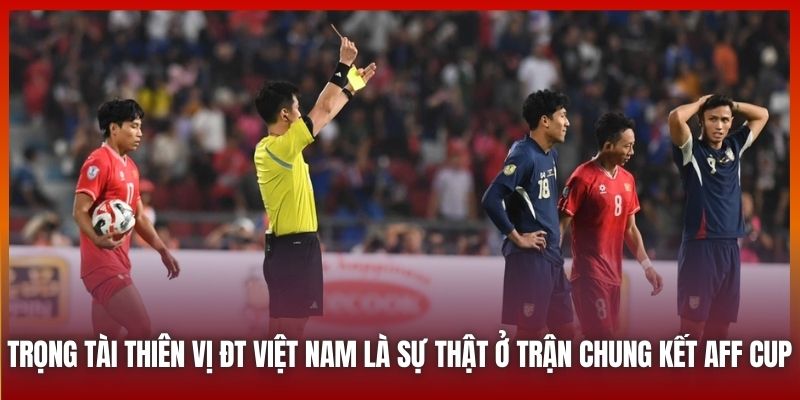 Trọng tài thiên vị ĐT Việt Nam là sự thật ở trận chung kết AFF Cup