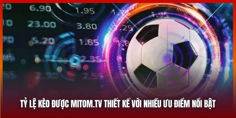 Tỷ lệ kèo được Mitom.tv thiết kế với nhiều ưu điểm nổi bật