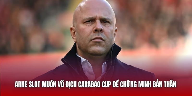 Arne Slot muốn vô địch Carabao Cup để chứng minh bản thân