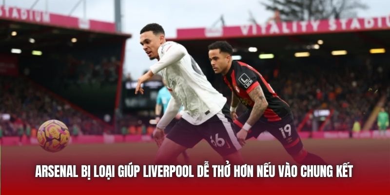 Arsenal bị loại giúp Liverpool dễ thở hơn nếu vào Chung Kết