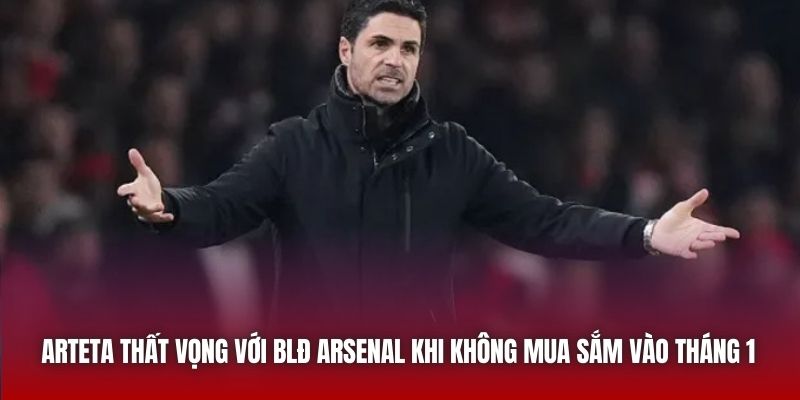 Arteta thất vọng với BLĐ Arsenal khi không mua sắm vào tháng 1