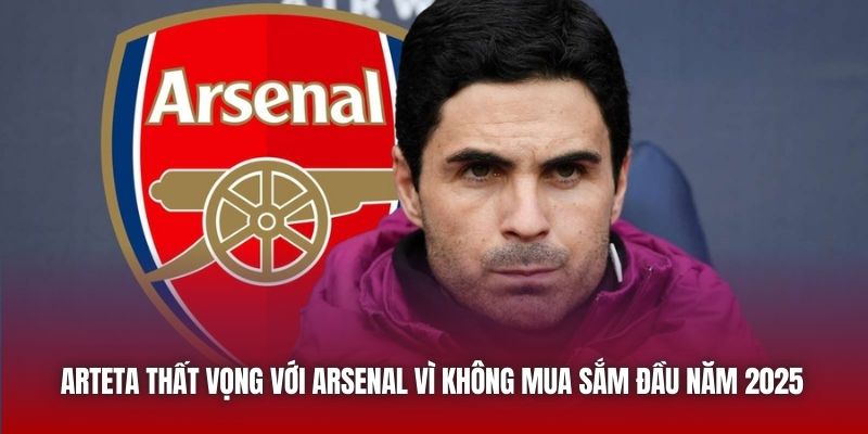 Arteta Thất Vọng Với Arsenal Vì Không Mua Sắm Đầu Năm 2025