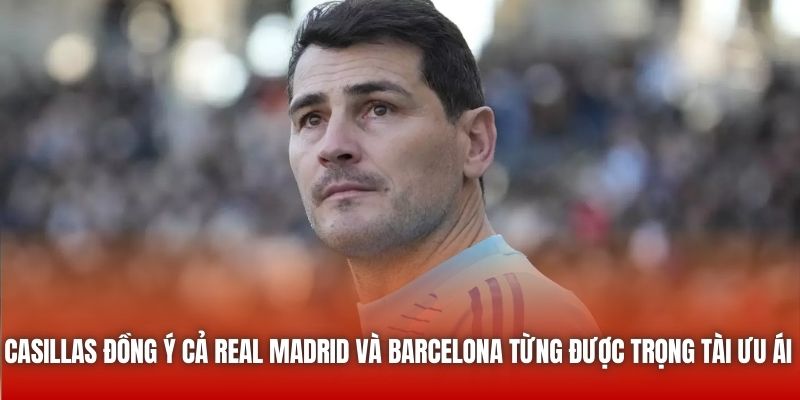 Casillas đồng ý cả Real Madrid và Barcelona từng được trọng tài ưu ái