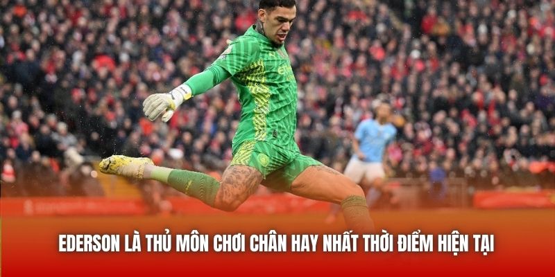 Ederson là thủ môn chơi chân hay nhất thời điểm hiện tại