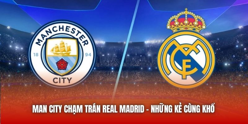 Man City Chạm Trán Real Madrid - Những Kẻ Tận Cùng Đau Khổ