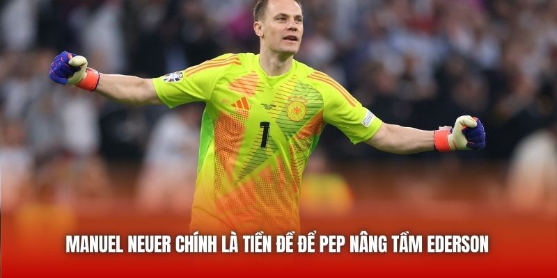 Manuel Neuer chính là tiền đề để Pep nâng tầm Ederson