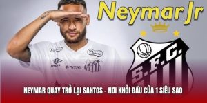 Neymar Quay Trở Lại Santos - Nơi Khởi Đầu Của 1 Siêu Sao