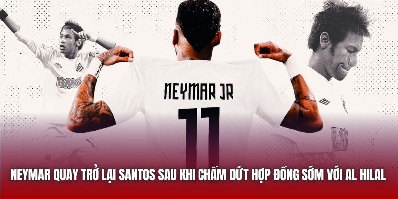 Neymar quay trở lại Santos sau khi chấm dứt hợp đồng sớm với Al Hilal