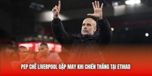 Pep Chê Liverpool Gặp May Khi Chiến Thắng Tại Etihad