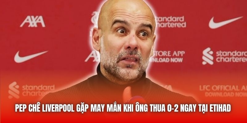 Pep chê Liverpool gặp may mắn khi ông thua 0-2 ngay tại Etihad