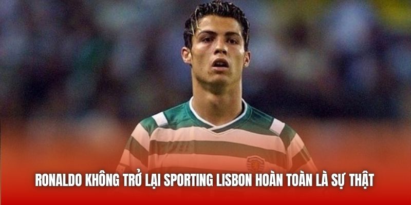 Ronaldo không trở lại Sporting Lisbon hoàn toàn là sự thật